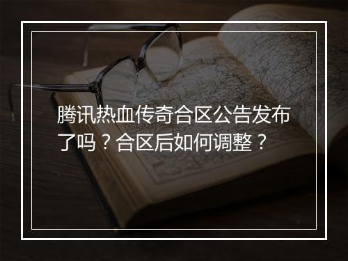 腾讯热血传奇合区公告发布了吗？合区后如何调整？