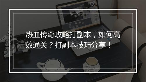 热血传奇攻略打副本，如何高效通关？打副本技巧分享！