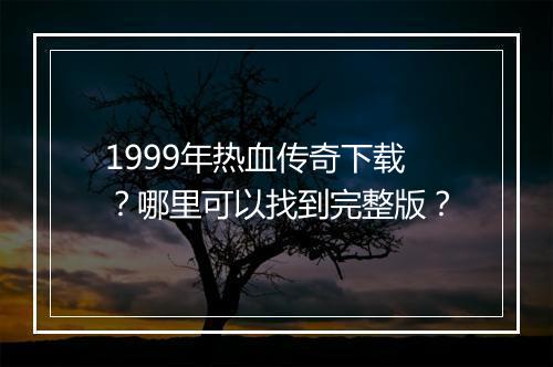 1999年热血传奇下载？哪里可以找到完整版？