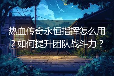 热血传奇永恒指挥怎么用？如何提升团队战斗力？