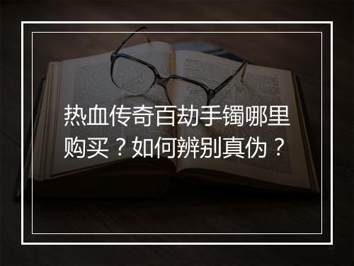 热血传奇百劫手镯哪里购买？如何辨别真伪？