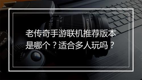 老传奇手游联机推荐版本是哪个？适合多人玩吗？