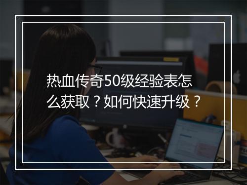热血传奇50级经验表怎么获取？如何快速升级？
