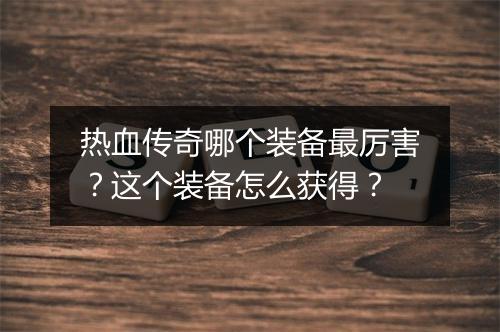 热血传奇哪个装备最厉害？这个装备怎么获得？