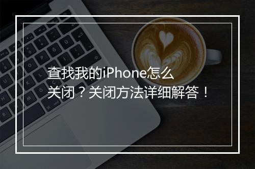 查找我的iPhone怎么关闭？关闭方法详细解答！