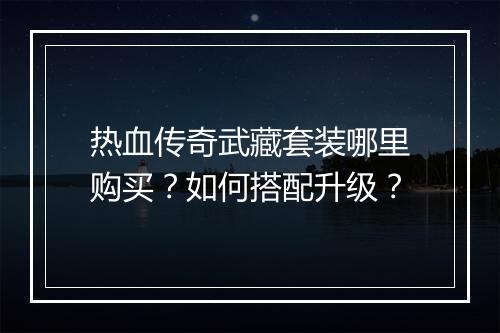 热血传奇武藏套装哪里购买？如何搭配升级？