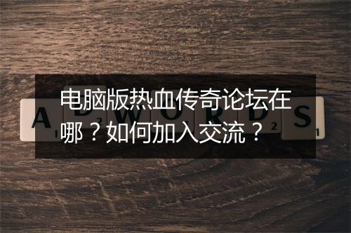 电脑版热血传奇论坛在哪？如何加入交流？