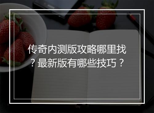 传奇内测版攻略哪里找？最新版有哪些技巧？