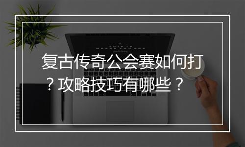 复古传奇公会赛如何打？攻略技巧有哪些？