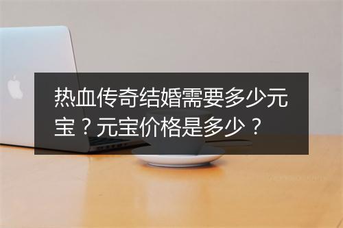 热血传奇结婚需要多少元宝？元宝价格是多少？