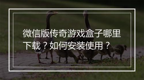 微信版传奇游戏盒子哪里下载？如何安装使用？