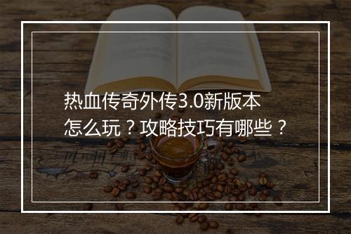 热血传奇外传3.0新版本怎么玩？攻略技巧有哪些？