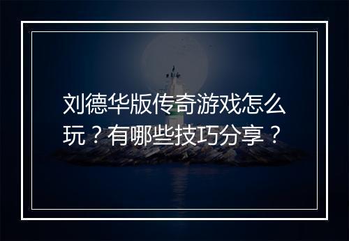 刘德华版传奇游戏怎么玩？有哪些技巧分享？