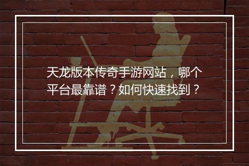 天龙版本传奇手游网站，哪个平台最靠谱？如何快速找到？