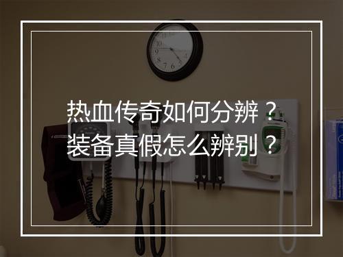 热血传奇如何分辨？装备真假怎么辨别？
