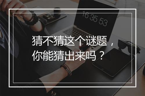 猜不猜这个谜题，你能猜出来吗？