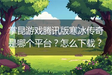 掌昆游戏腾讯版寒冰传奇是哪个平台？怎么下载？