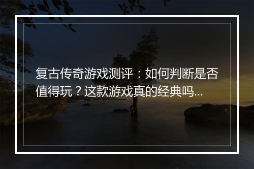 复古传奇游戏测评：如何判断是否值得玩？这款游戏真的经典吗？