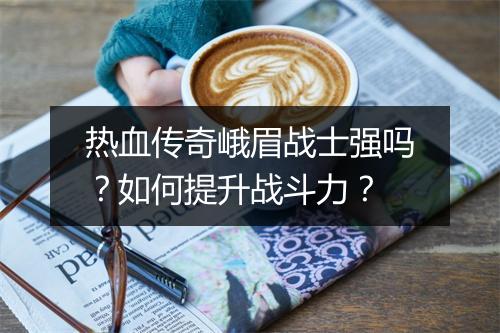 热血传奇峨眉战士强吗？如何提升战斗力？