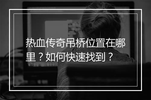 热血传奇吊桥位置在哪里？如何快速找到？