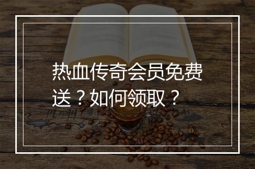 热血传奇会员免费送？如何领取？