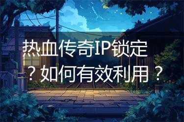 热血传奇IP锁定？如何有效利用？
