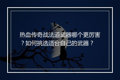 热血传奇战法道武器哪个更厉害？如何挑选适合自己的武器？