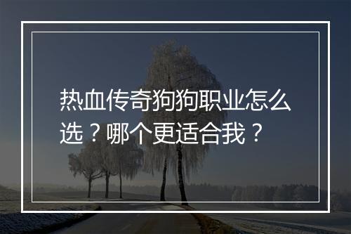 热血传奇狗狗职业怎么选？哪个更适合我？