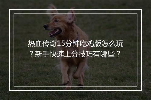 热血传奇15分钟吃鸡版怎么玩？新手快速上分技巧有哪些？