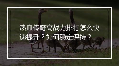 热血传奇高战力排行怎么快速提升？如何稳定保持？