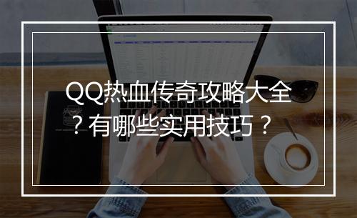 QQ热血传奇攻略大全？有哪些实用技巧？