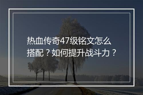 热血传奇47级铭文怎么搭配？如何提升战斗力？