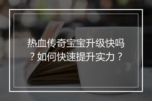 热血传奇宝宝升级快吗？如何快速提升实力？