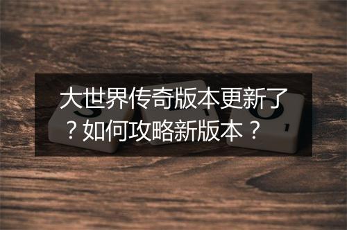 大世界传奇版本更新了？如何攻略新版本？