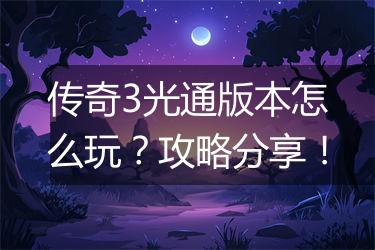 传奇3光通版本怎么玩？攻略分享！