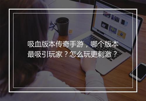 吸血版本传奇手游，哪个版本最吸引玩家？怎么玩更刺激？