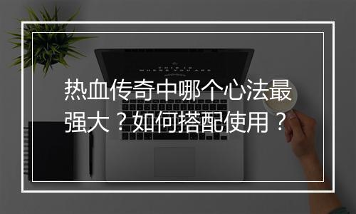 热血传奇中哪个心法最强大？如何搭配使用？