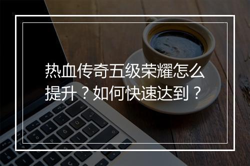 热血传奇五级荣耀怎么提升？如何快速达到？