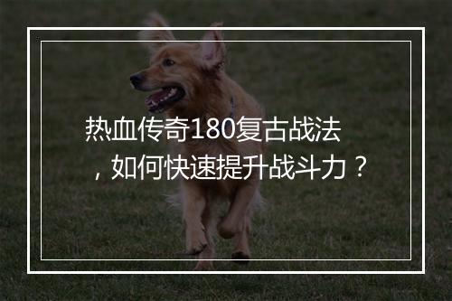 热血传奇180复古战法，如何快速提升战斗力？