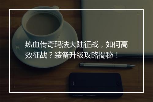 热血传奇玛法大陆征战，如何高效征战？装备升级攻略揭秘！