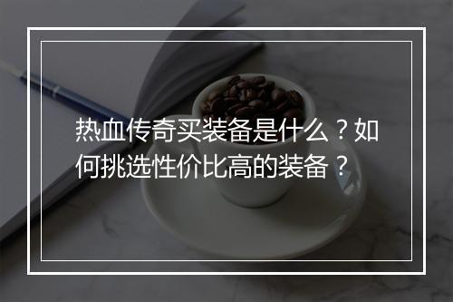 热血传奇买装备是什么？如何挑选性价比高的装备？