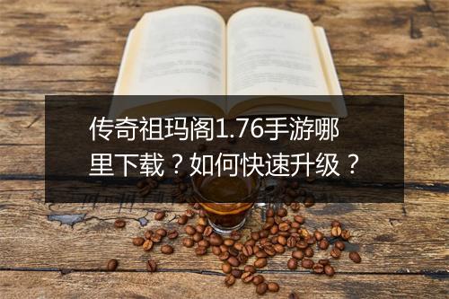 传奇祖玛阁1.76手游哪里下载？如何快速升级？