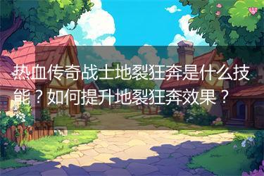 热血传奇战士地裂狂奔是什么技能？如何提升地裂狂奔效果？