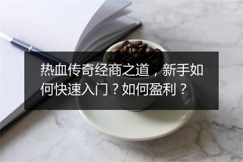 热血传奇经商之道，新手如何快速入门？如何盈利？