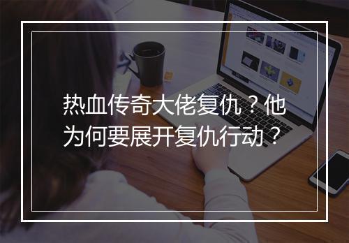 热血传奇大佬复仇？他为何要展开复仇行动？