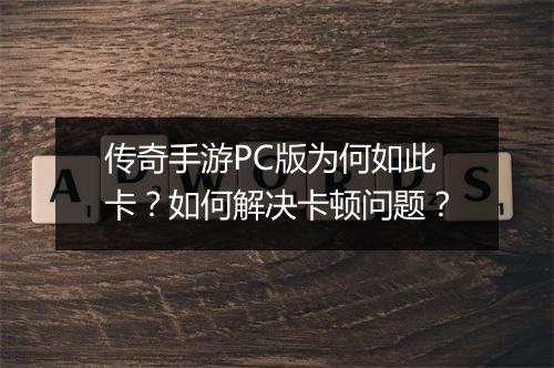 传奇手游PC版为何如此卡？如何解决卡顿问题？