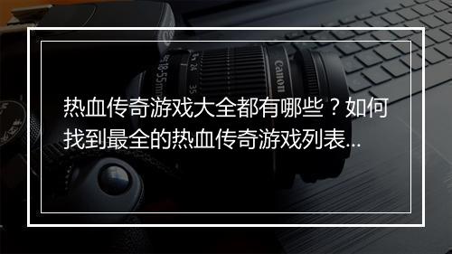 热血传奇游戏大全都有哪些？如何找到最全的热血传奇游戏列表？