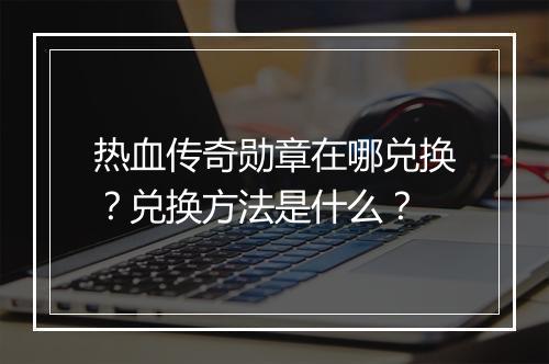 热血传奇勋章在哪兑换？兑换方法是什么？