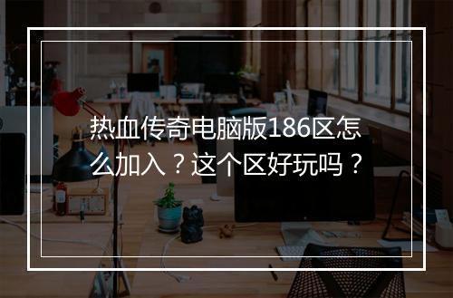 热血传奇电脑版186区怎么加入？这个区好玩吗？