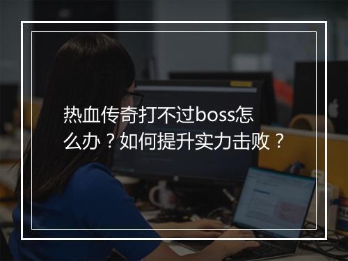热血传奇打不过boss怎么办？如何提升实力击败？